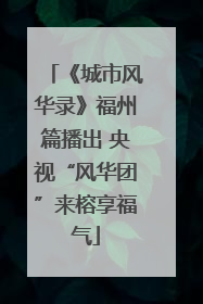 《城市风华录》福州篇播出 央视“风华团”来榕享福气