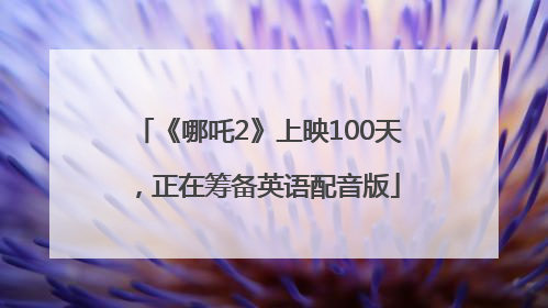 《哪吒2》上映100天，正在筹备英语配音版
