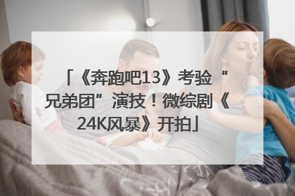 《奔跑吧13》考验“兄弟团”演技！微综剧《24K风暴》开拍