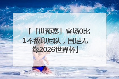 「世预赛」客场0比1不敌印尼队,国足无缘2026世界杯