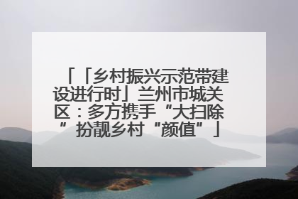 「乡村振兴示范带建设进行时」兰州市城关区：多方携手“大扫除”扮靓乡村“颜值”
