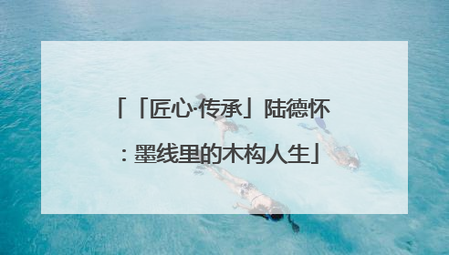 「匠心·传承」陆德怀：墨线里的木构人生