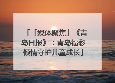 「媒体聚焦」《青岛日报》：青岛福彩倾情守护儿童成长