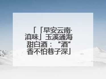 「早安云南·滇味」玉溪通海甜白酒：“酒”香不怕巷子深