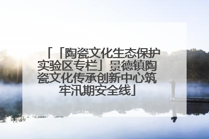 「陶瓷文化生态保护实验区专栏」景德镇陶瓷文化传承创新中心筑牢汛期安全线