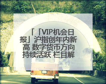 「VIP机会日报」沪指创年内新高 数字货币方向持续活跃 栏目解读机构研报 相关公司4日最高涨44.86%
