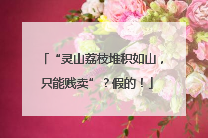 “灵山荔枝堆积如山，只能贱卖”？假的！