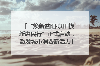 “焕新益阳·以旧换新惠民行”正式启动，激发城市消费新活力