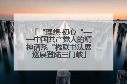 “理想·初心“——中国共产党人的精神谱系“楹联书法展巡展登陆三门峡