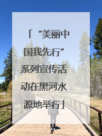 “美丽中国我先行”系列宣传活动在黑河水源地举行