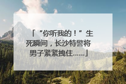 “你听我的！”生死瞬间，长沙特警将男子紧紧拽住……