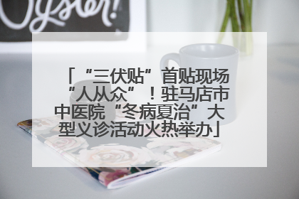 “三伏贴”首贴现场“人从众”！驻马店市中医院“冬病夏治”大型义诊活动火热举办
