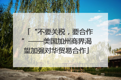 “不要关税，要合作”——美国加州商界渴望加强对华贸易合作