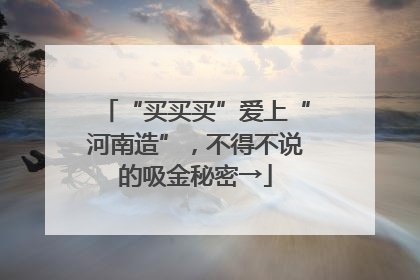 “买买买”爱上“河南造”，不得不说的吸金秘密→