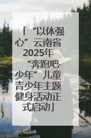 “以体强心”云南省2025年“奔跑吧·少年”儿童青少年主题健身活动正式启动