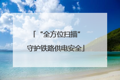 “全方位扫描” 守护铁路供电安全