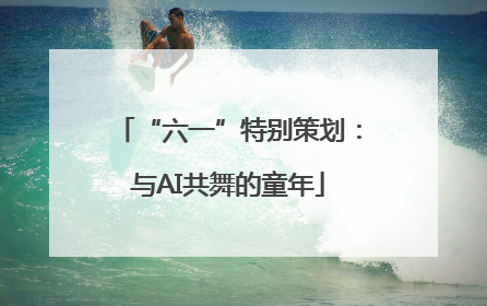 “六一”特别策划：与AI共舞的童年