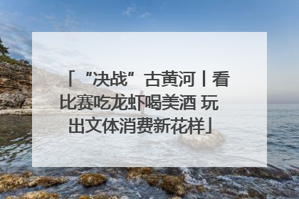 “决战”古黄河丨看比赛吃龙虾喝美酒 玩出文体消费新花样