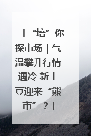 “培”你探市场｜气温攀升行情遇冷 新土豆迎来“熊市”？