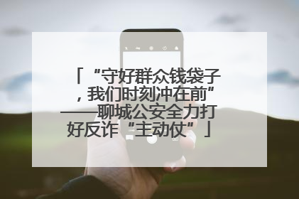 “守好群众钱袋子，我们时刻冲在前”——聊城公安全力打好反诈“主动仗”