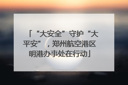 “大安全”守护“大平安”，郑州航空港区明港办事处在行动
