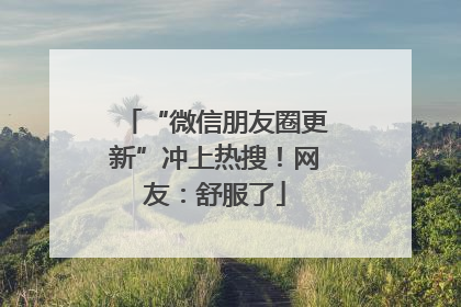“微信朋友圈更新”冲上热搜！网友：舒服了