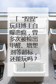 “捏捏”玩具博主自曝患癌，曾多次被检出甲醛、增塑剂等超标，还能玩吗？