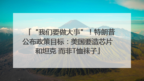 “我们要做大事”！特朗普公布政策目标：美国要造芯片和坦克 而非T恤袜子