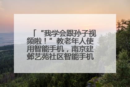“我学会跟孙子视频啦！”教老年人使用智能手机，南京建邺艺苑社区智能手机课堂圆满落幕