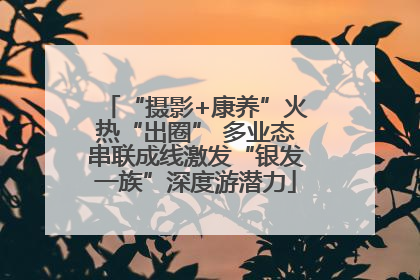 “摄影+康养”火热“出圈” 多业态串联成线激发“银发一族”深度游潜力