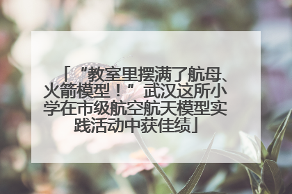 “教室里摆满了航母、火箭模型！”武汉这所小学在市级航空航天模型实践活动中获佳绩