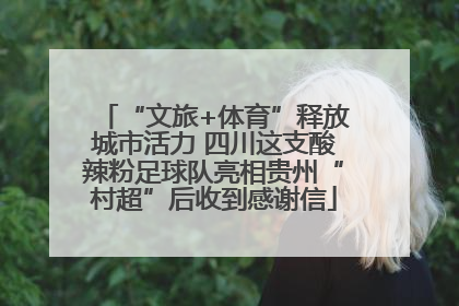 “文旅+体育”释放城市活力 四川这支酸辣粉足球队亮相贵州“村超”后收到感谢信