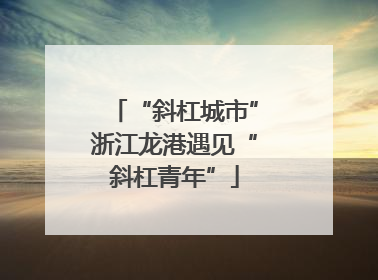 “斜杠城市”浙江龙港遇见“斜杠青年”
