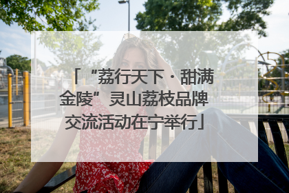 “荔行天下・甜满金陵”灵山荔枝品牌交流活动在宁举行