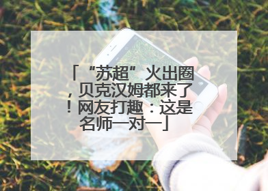 “苏超”火出圈，贝克汉姆都来了！网友打趣：这是名师一对一