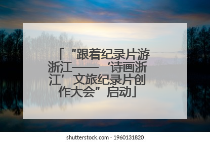 “跟着纪录片游浙江——‘诗画浙江’文旅纪录片创作大会”启动