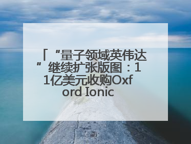 “量子领域英伟达”继续扩张版图：11亿美元收购Oxford Ionics以加速研发