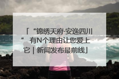 “锦绣天府·安逸四川” 有N个理由让您爱上它｜新闻发布最前线