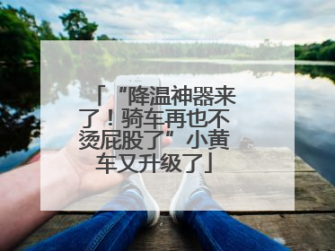 “降温神器来了！骑车再也不烫屁股了”小黄车又升级了