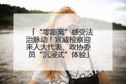 “零距离”感受法治脉动！宣威检察迎来人大代表、政协委员“沉浸式”体验