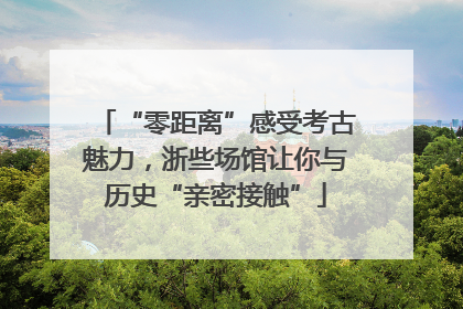 “零距离”感受考古魅力，浙些场馆让你与历史“亲密接触”