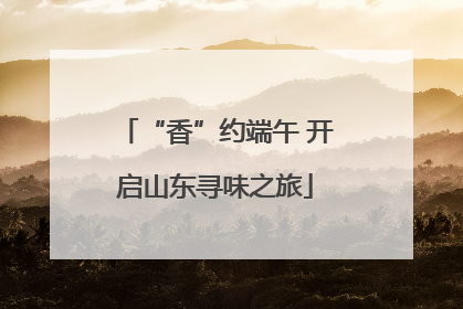 “香”约端午 开启山东寻味之旅