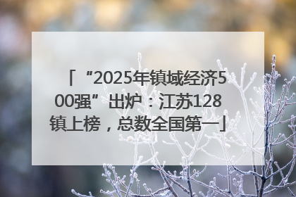 “2025年镇域经济500强”出炉：江苏128镇上榜，总数全国第一