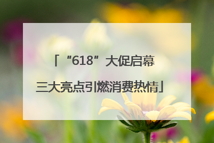 “618”大促启幕 三大亮点引燃消费热情
