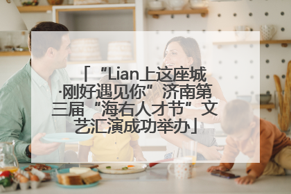 “Lian上这座城·刚好遇见你”济南第三届“海右人才节”文艺汇演成功举办