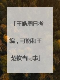 王皓周日考编，可能和王楚钦当同事