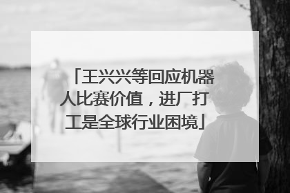 王兴兴等回应机器人比赛价值，进厂打工是全球行业困境