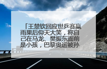 王楚钦回应世乒赛赢雨果后仰天大笑，称自己在马龙、樊振东面前是小孩，巴黎奥运被孙颖莎带着打