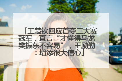 王楚钦回应首夺三大赛冠军,直言“才懂得马龙樊振东不容易”,王励勤:增添很大信心