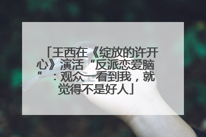 王西在《绽放的许开心》演活“反派恋爱脑”：观众一看到我，就觉得不是好人